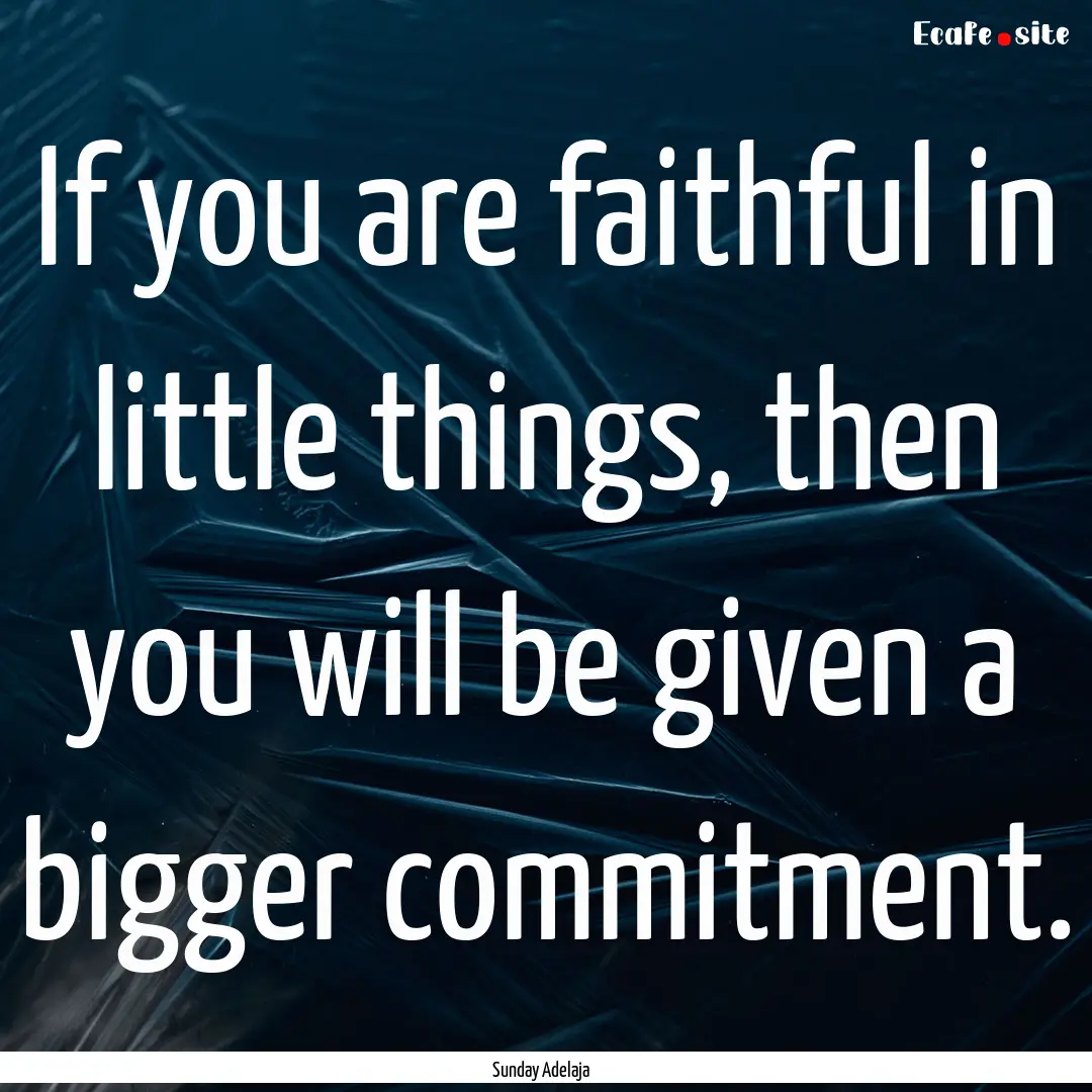 If you are faithful in little things, then.... : Quote by Sunday Adelaja