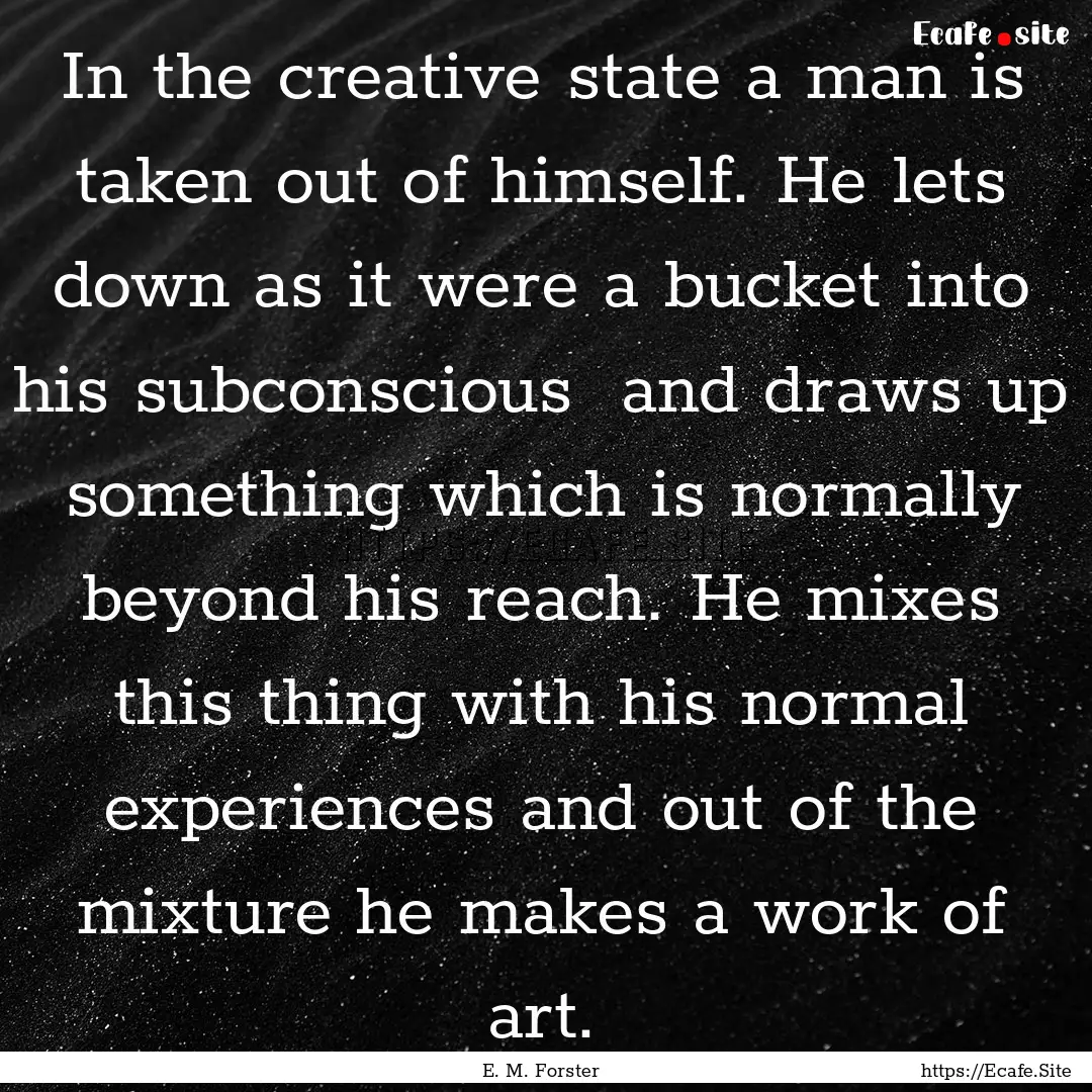 In the creative state a man is taken out.... : Quote by E. M. Forster