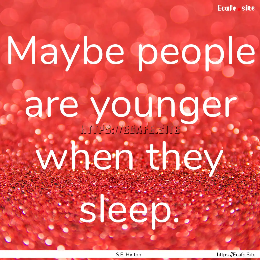 Maybe people are younger when they sleep..... : Quote by S.E. Hinton