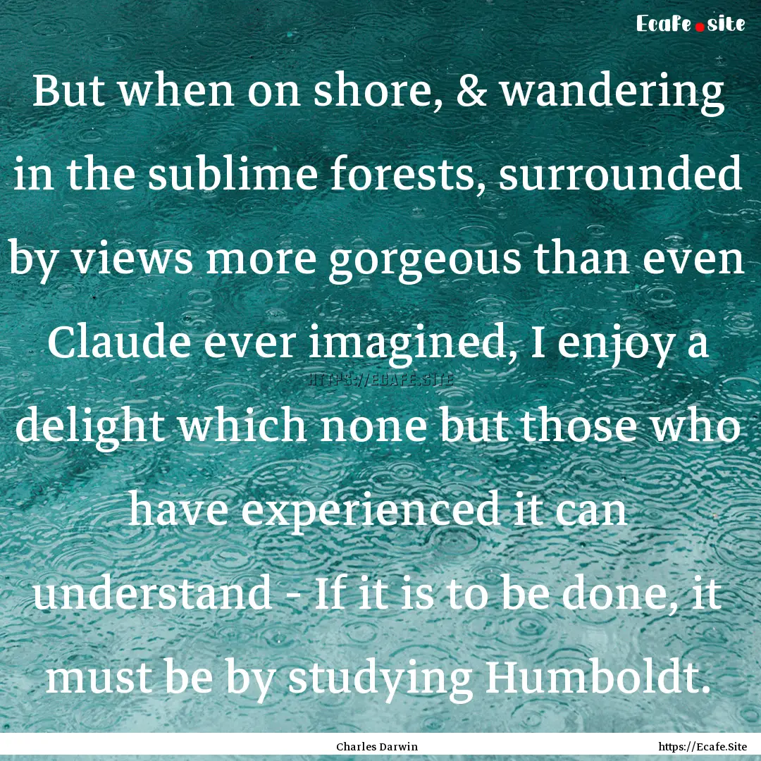 But when on shore, & wandering in the sublime.... : Quote by Charles Darwin