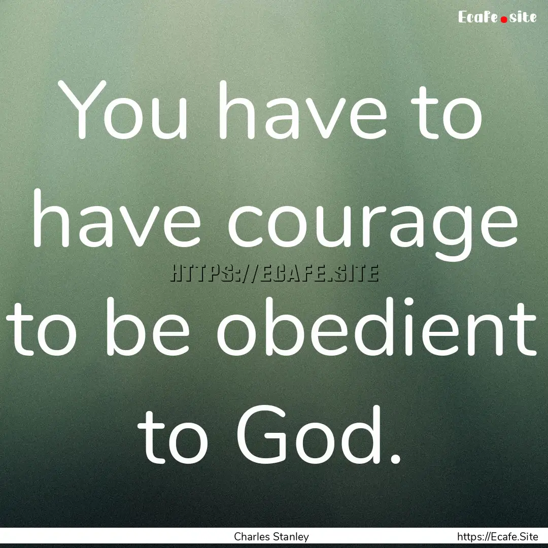 You have to have courage to be obedient to.... : Quote by Charles Stanley