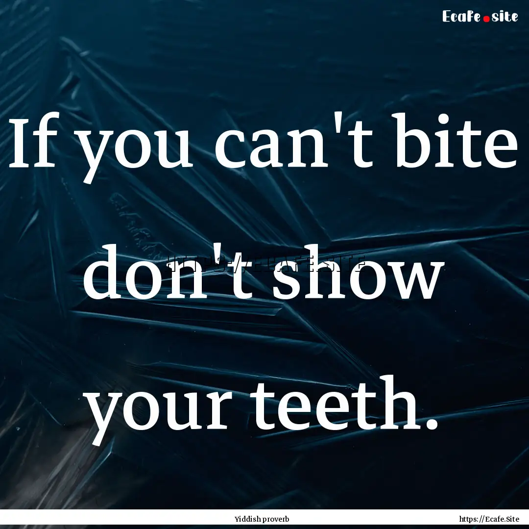 If you can't bite don't show your teeth..... : Quote by Yiddish proverb