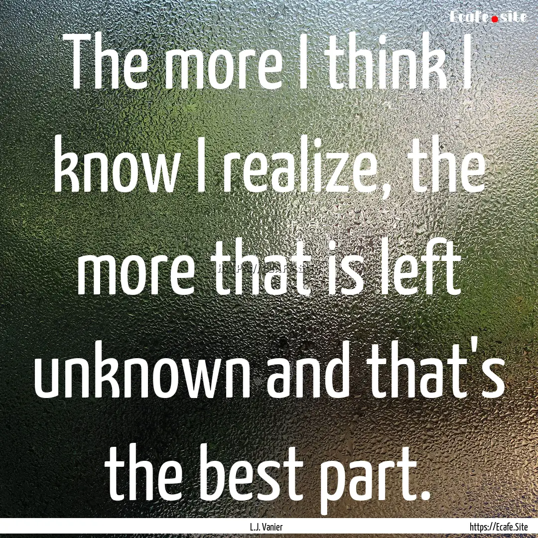 The more I think I know I realize, the more.... : Quote by L.J. Vanier