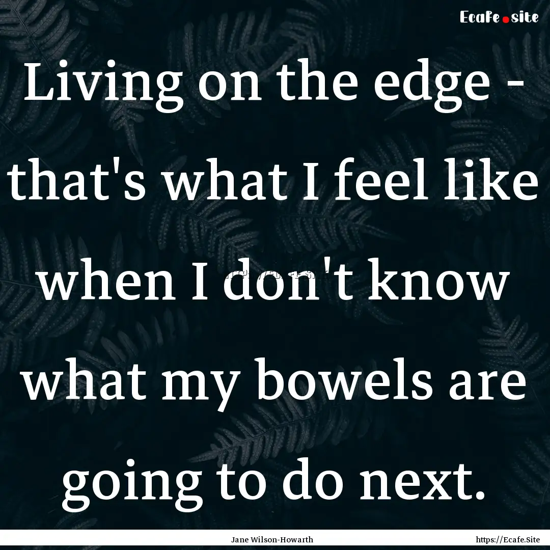 Living on the edge - that's what I feel like.... : Quote by Jane Wilson-Howarth