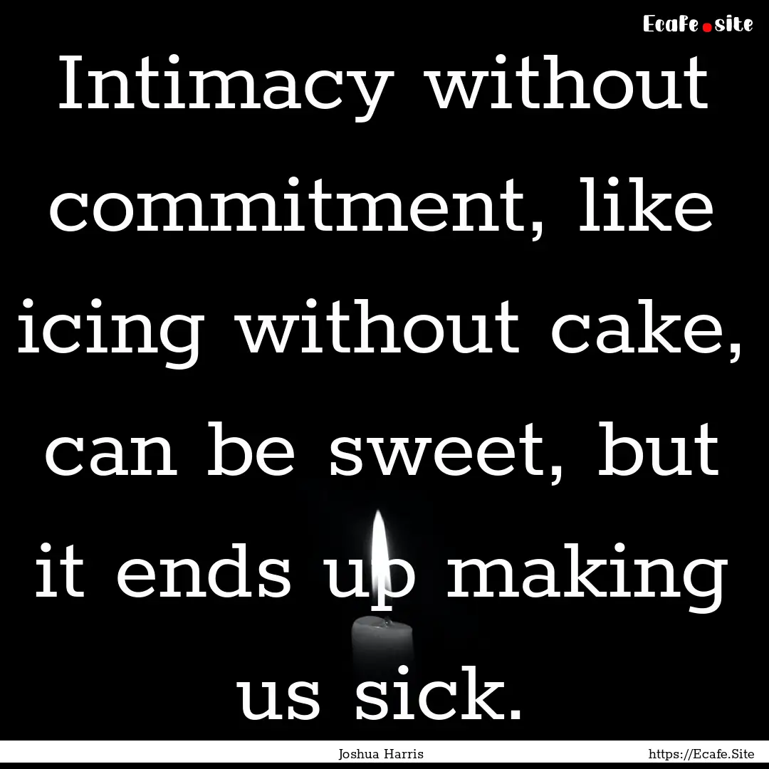 Intimacy without commitment, like icing without.... : Quote by Joshua Harris