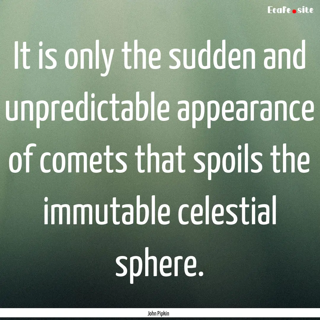 It is only the sudden and unpredictable appearance.... : Quote by John Pipkin