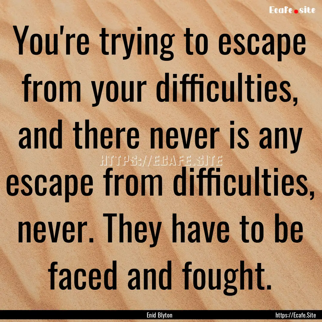 You're trying to escape from your difficulties,.... : Quote by Enid Blyton