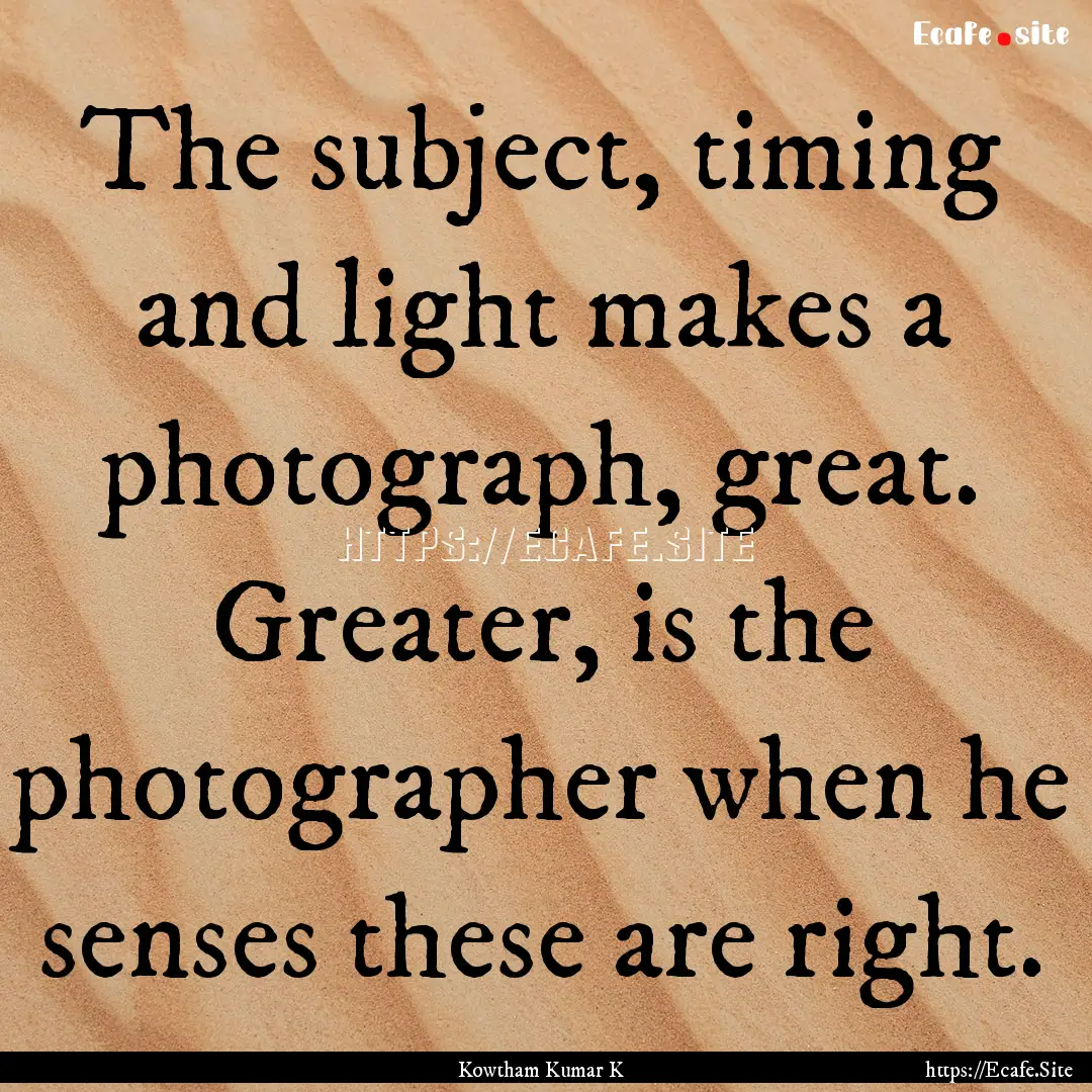 The subject, timing and light makes a photograph,.... : Quote by Kowtham Kumar K