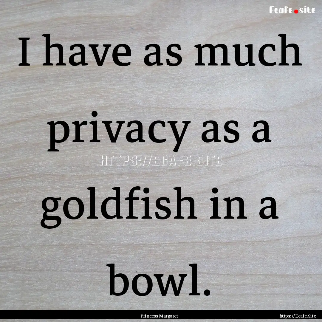 I have as much privacy as a goldfish in a.... : Quote by Princess Margaret