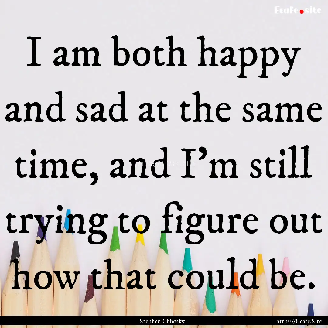 I am both happy and sad at the same time,.... : Quote by Stephen Chbosky