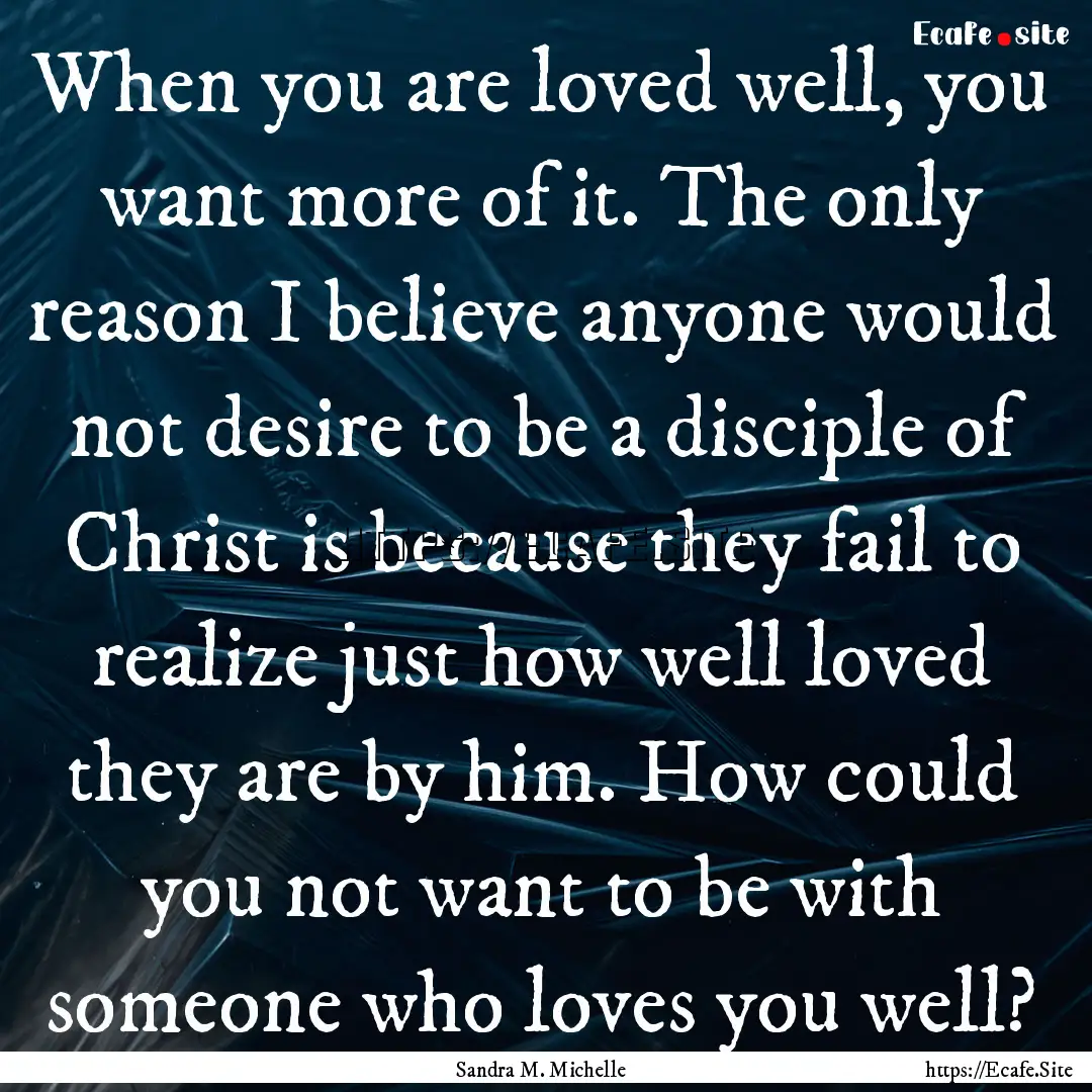 When you are loved well, you want more of.... : Quote by Sandra M. Michelle