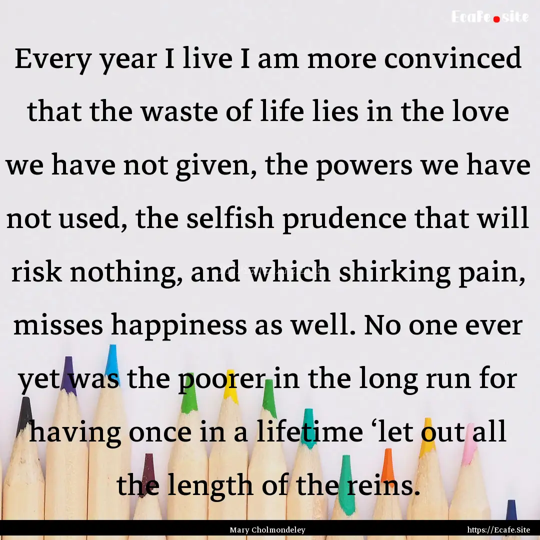 Every year I live I am more convinced that.... : Quote by Mary Cholmondeley