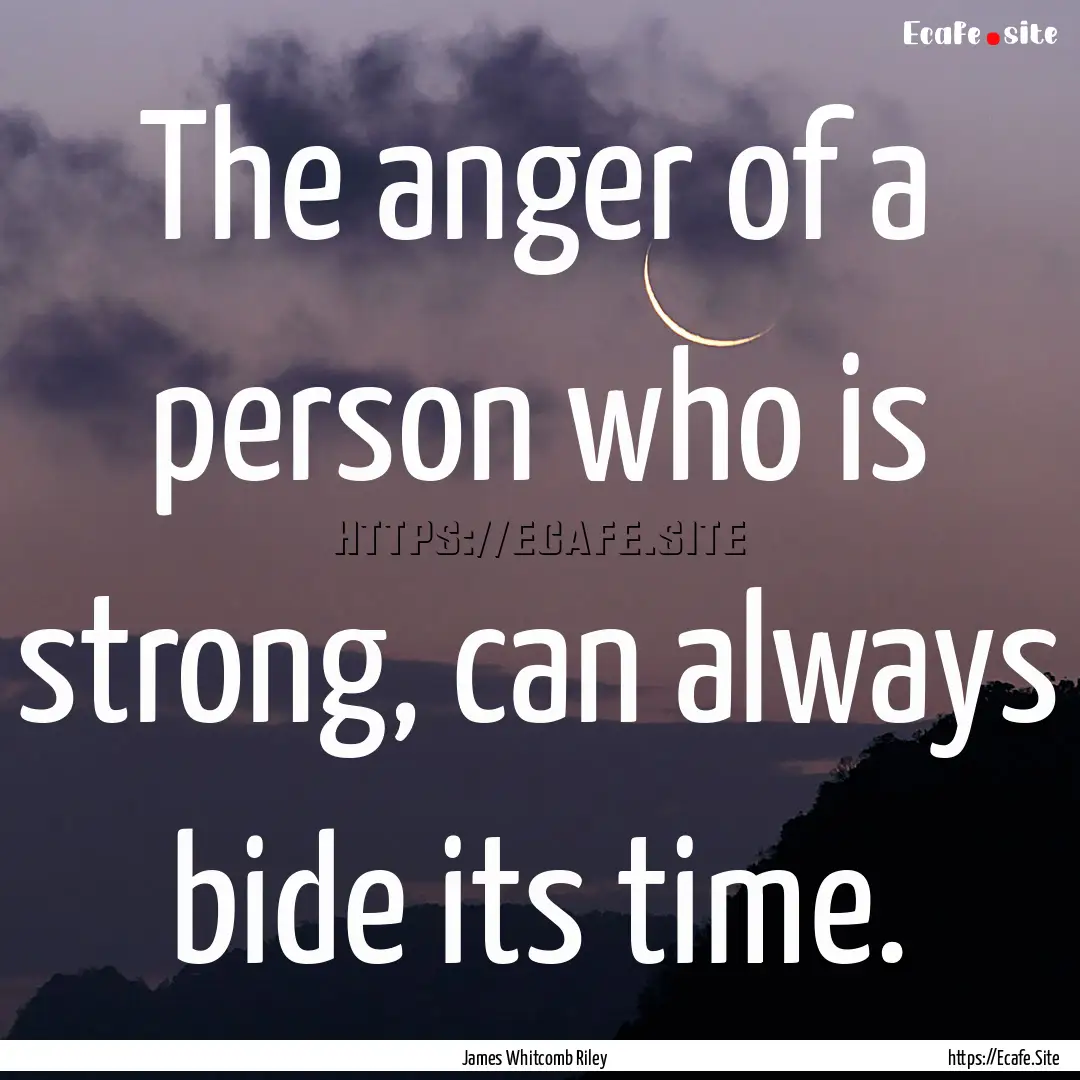 The anger of a person who is strong, can.... : Quote by James Whitcomb Riley