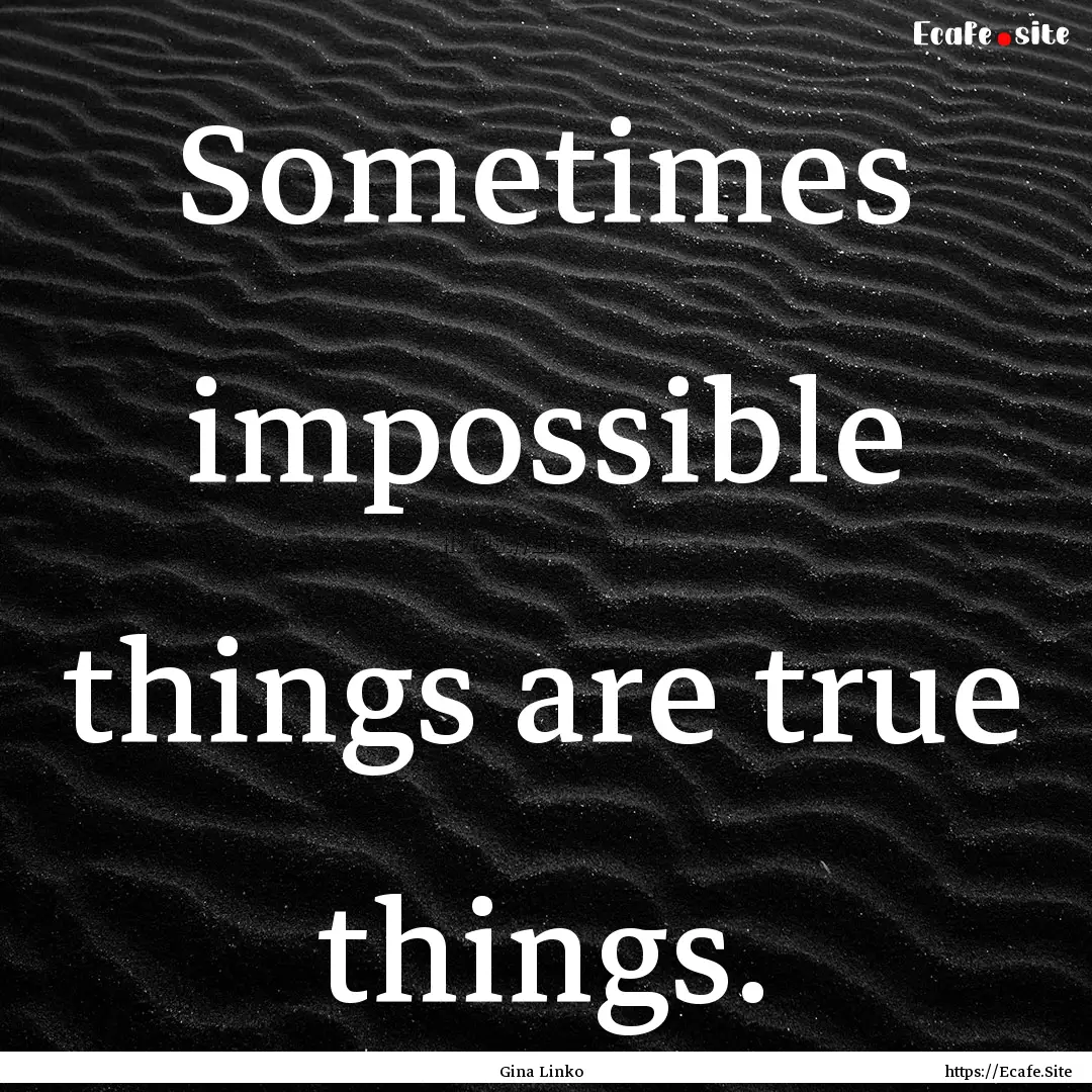 Sometimes impossible things are true things..... : Quote by Gina Linko