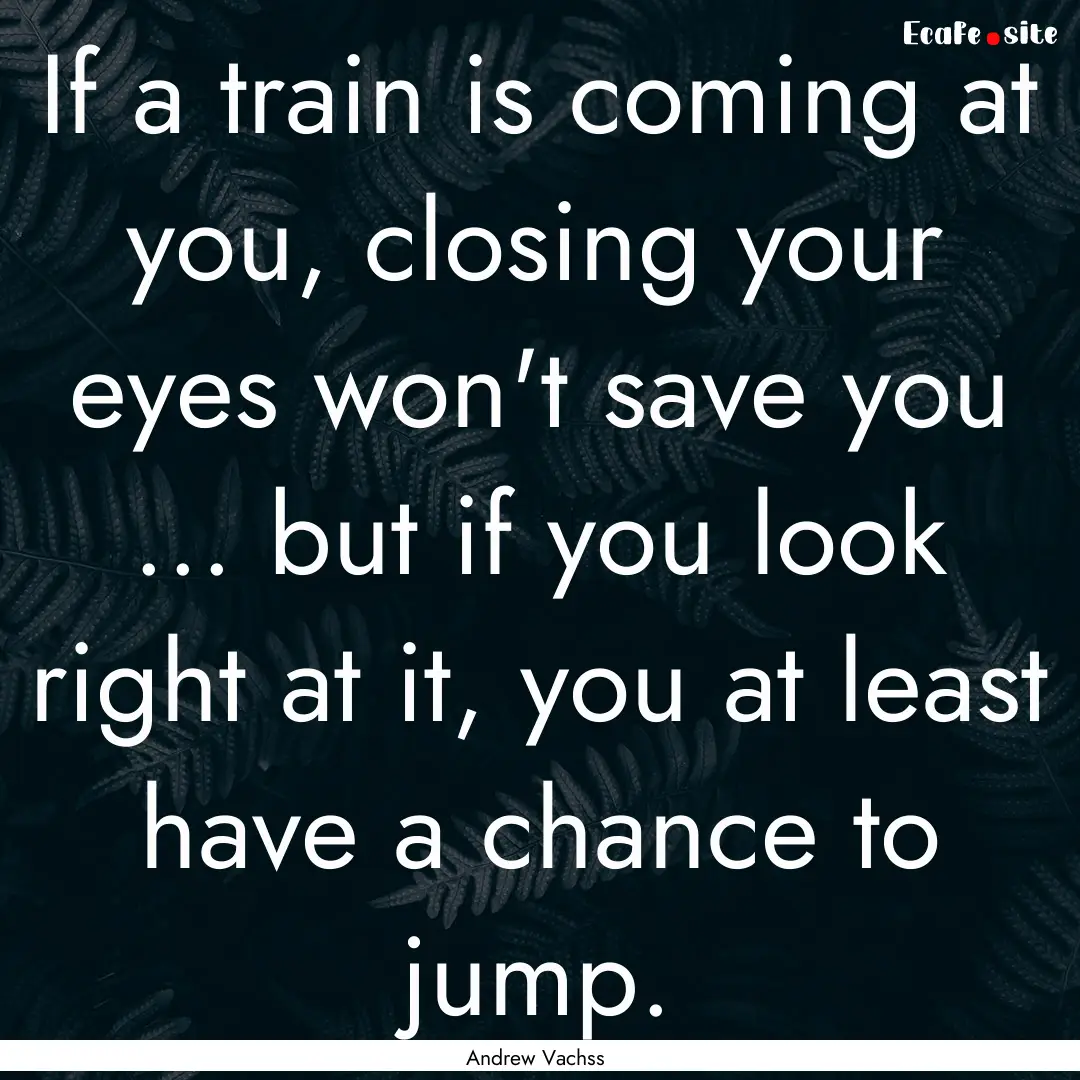 If a train is coming at you, closing your.... : Quote by Andrew Vachss