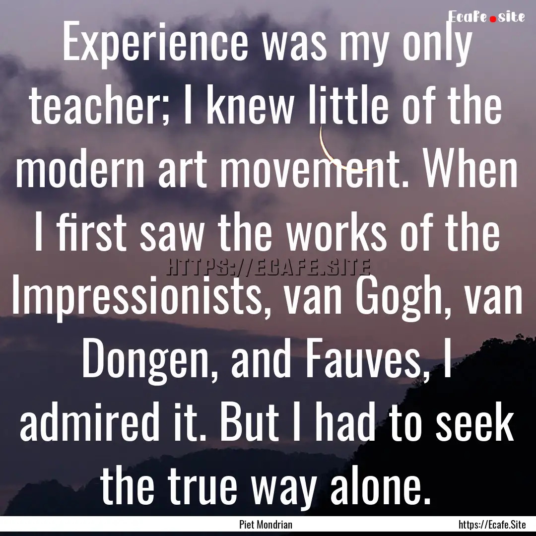 Experience was my only teacher; I knew little.... : Quote by Piet Mondrian