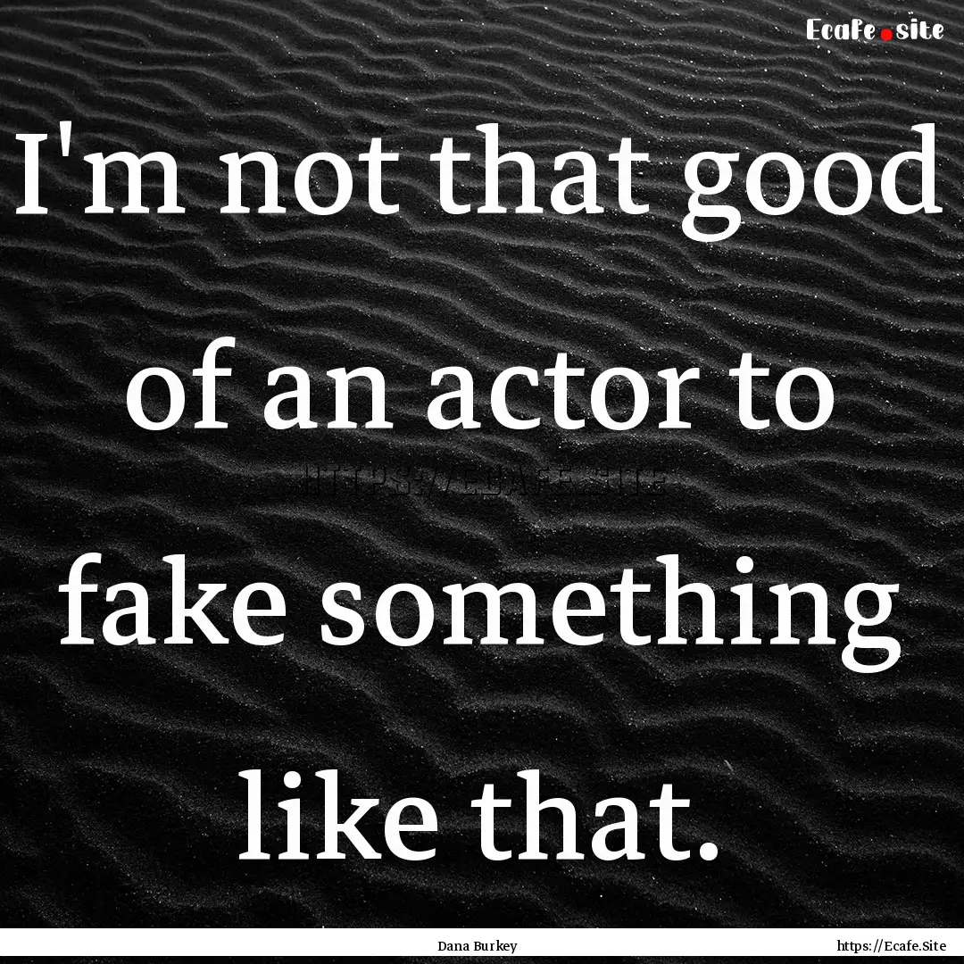 I'm not that good of an actor to fake something.... : Quote by Dana Burkey