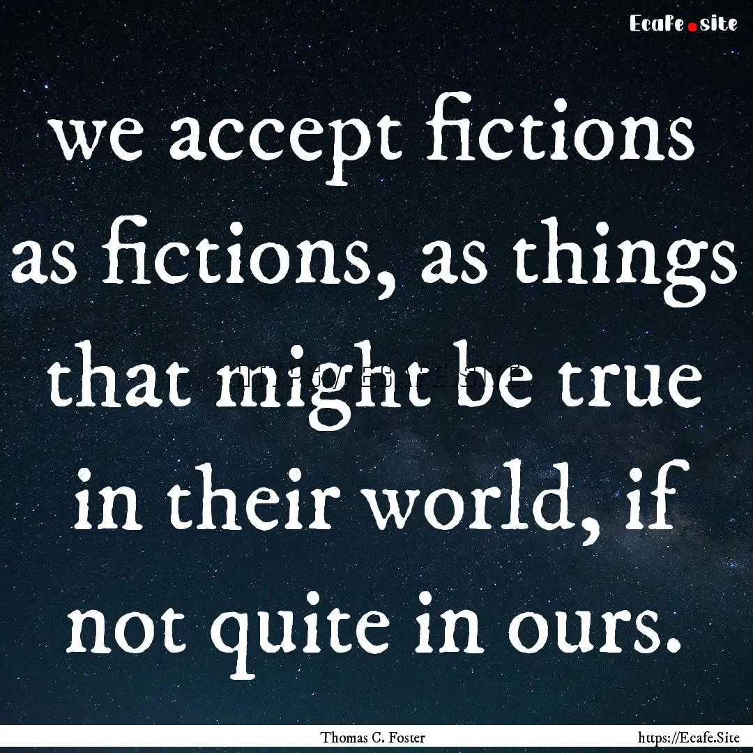 we accept fictions as fictions, as things.... : Quote by Thomas C. Foster