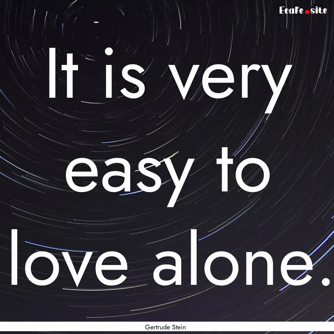 It is very easy to love alone. : Quote by Gertrude Stein