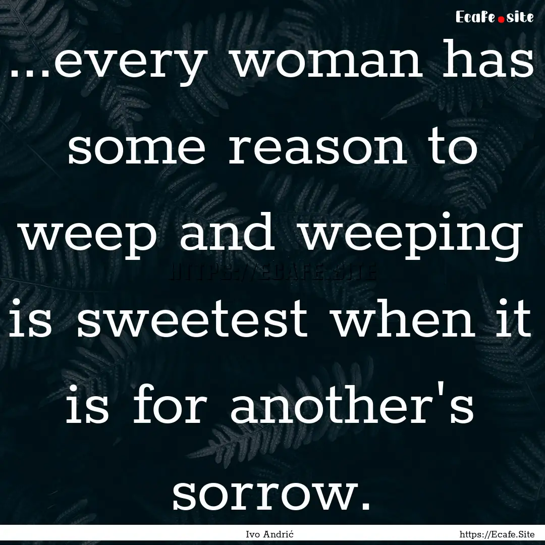 ...every woman has some reason to weep and.... : Quote by Ivo Andrić