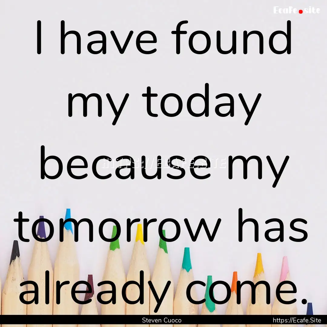 I have found my today because my tomorrow.... : Quote by Steven Cuoco