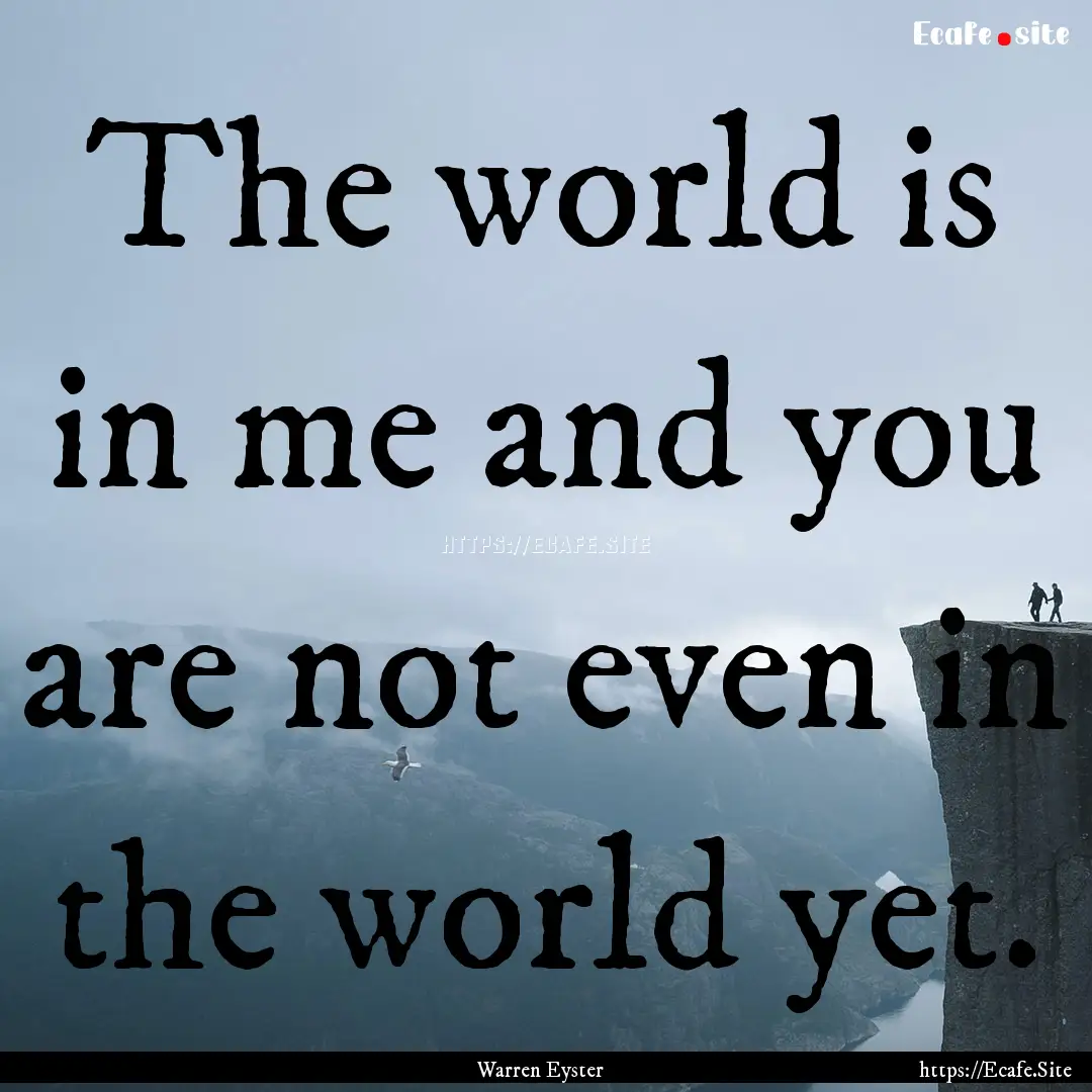 The world is in me and you are not even in.... : Quote by Warren Eyster