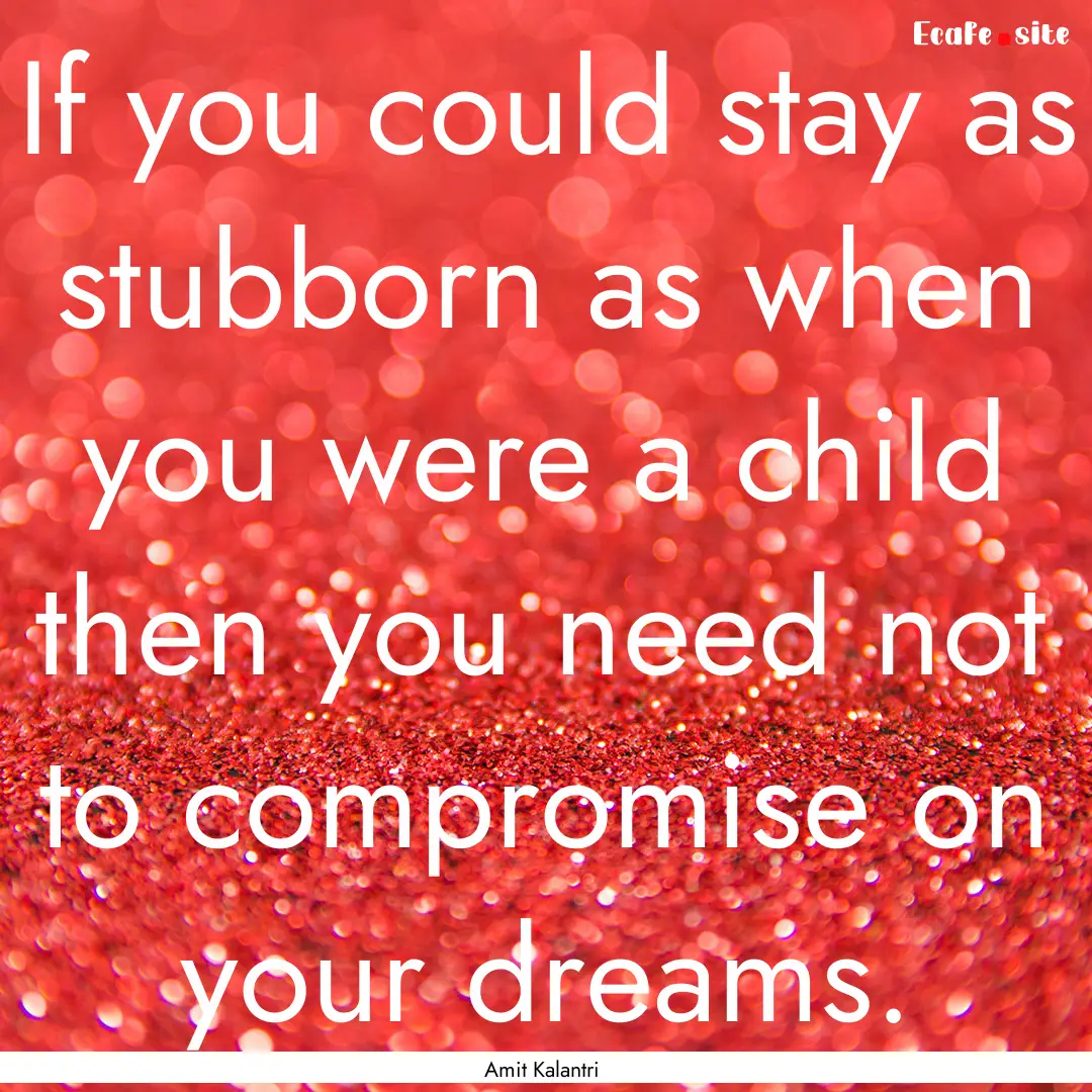 If you could stay as stubborn as when you.... : Quote by Amit Kalantri