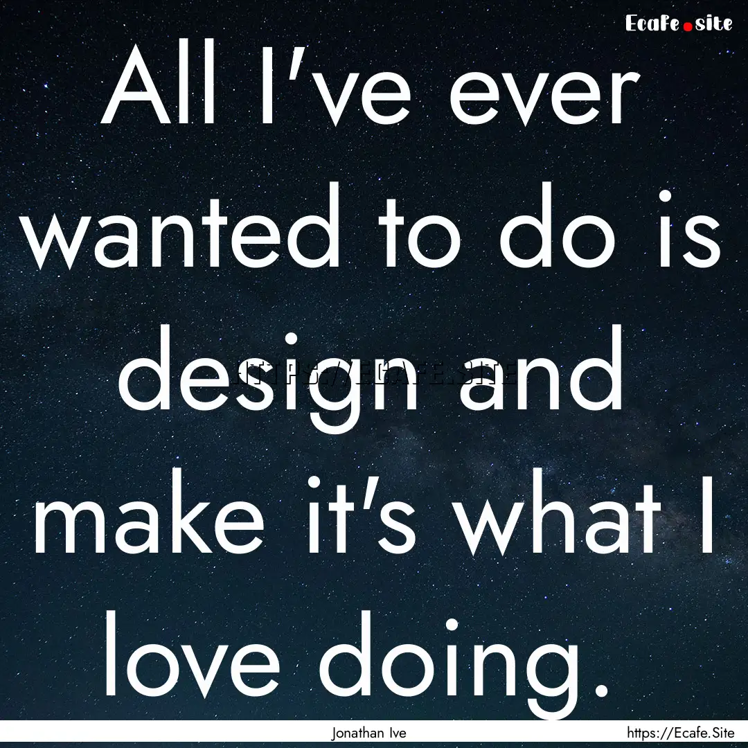 All I've ever wanted to do is design and.... : Quote by Jonathan Ive