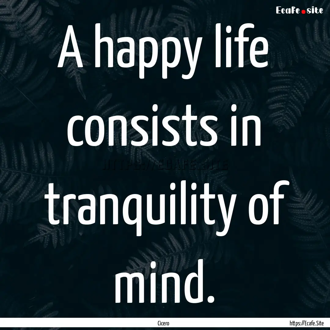 A happy life consists in tranquility of mind..... : Quote by Cicero