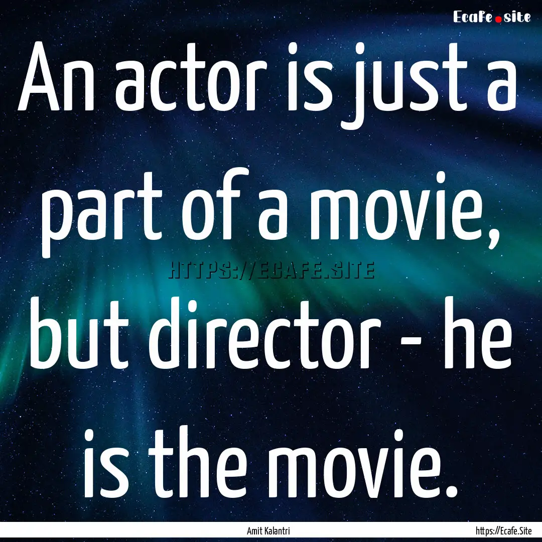 An actor is just a part of a movie, but director.... : Quote by Amit Kalantri