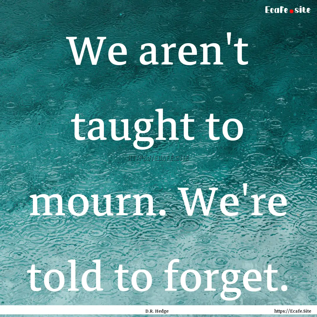 We aren't taught to mourn. We're told to.... : Quote by D.R. Hedge