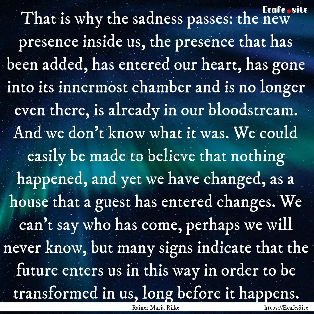 That is why the sadness passes: the new presence.... : Quote by Rainer Maria Rilke