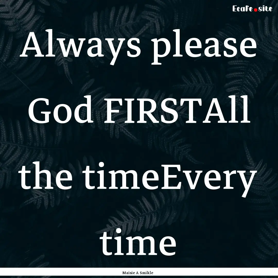 Always please God FIRSTAll the timeEvery.... : Quote by Maisie A Smikle