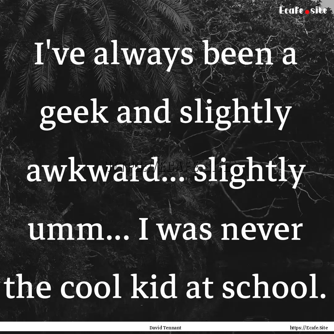 I've always been a geek and slightly awkward....... : Quote by David Tennant