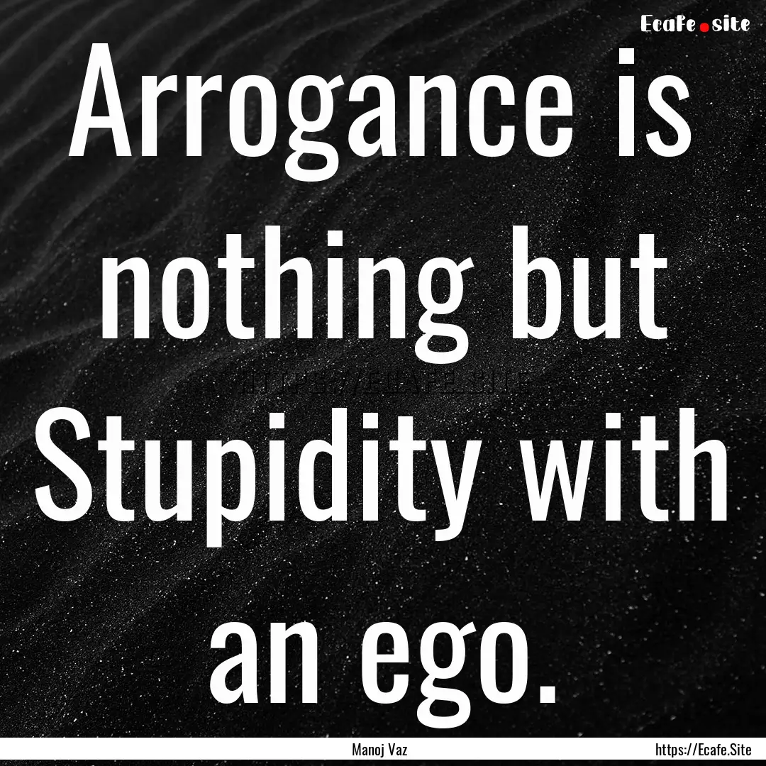 Arrogance is nothing but Stupidity with an.... : Quote by Manoj Vaz