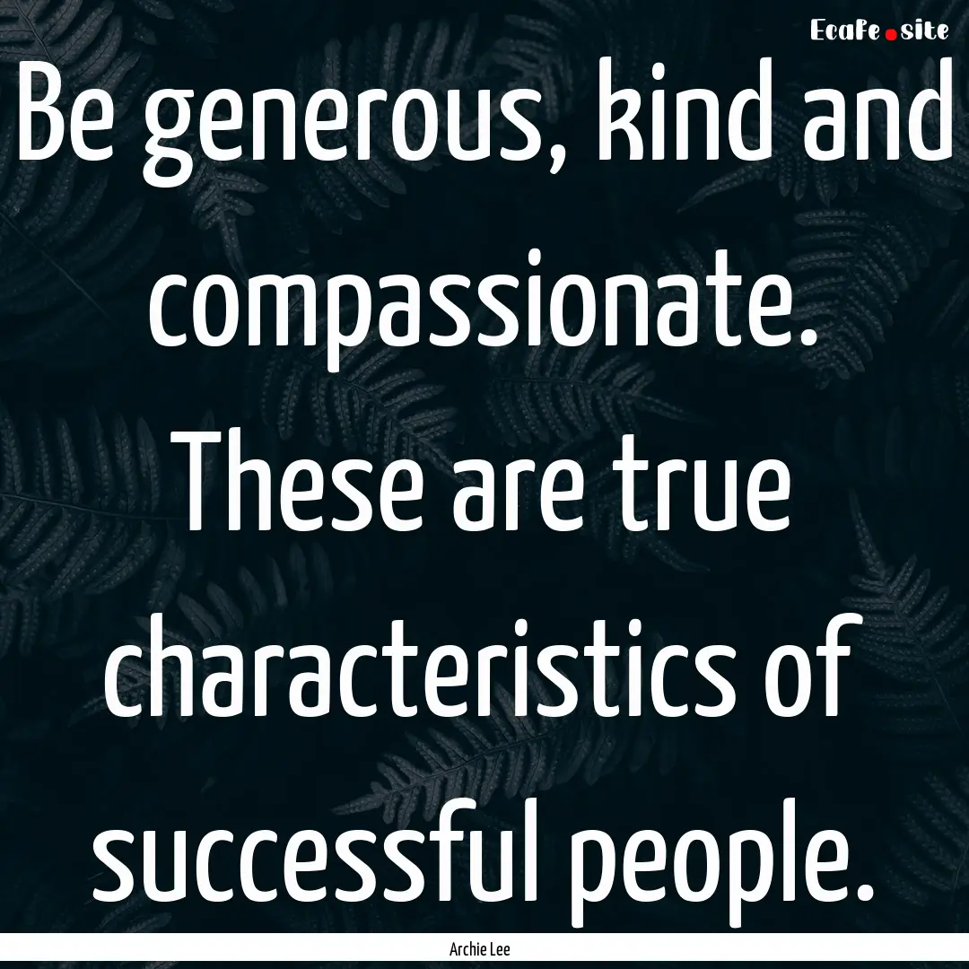 Be generous, kind and compassionate. These.... : Quote by Archie Lee