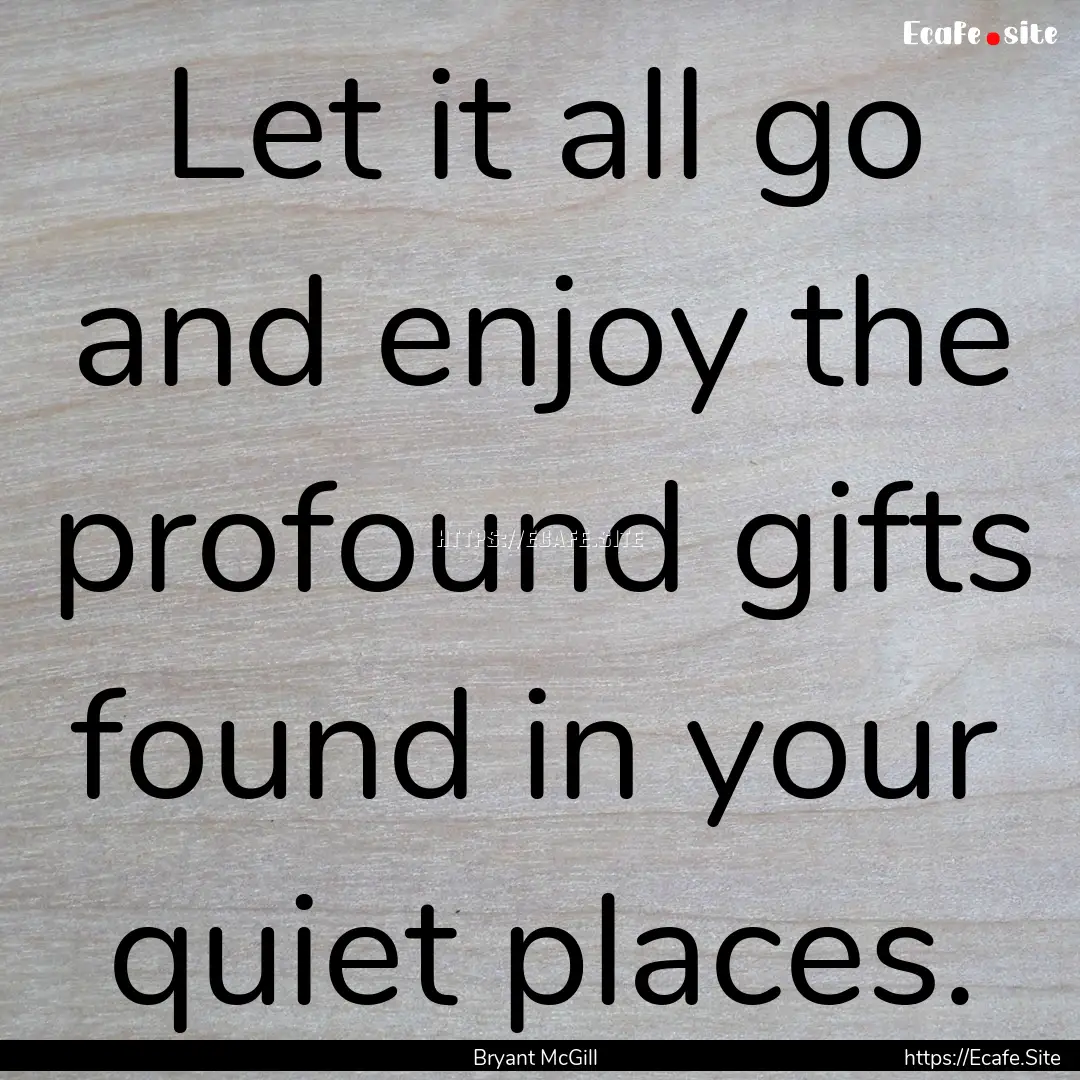 Let it all go and enjoy the profound gifts.... : Quote by Bryant McGill