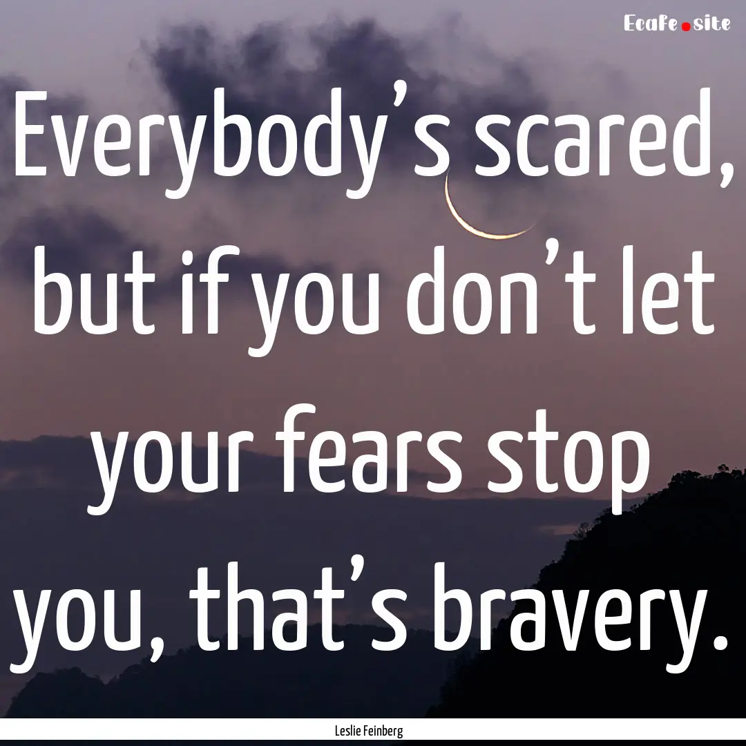 Everybody’s scared, but if you don’t.... : Quote by Leslie Feinberg