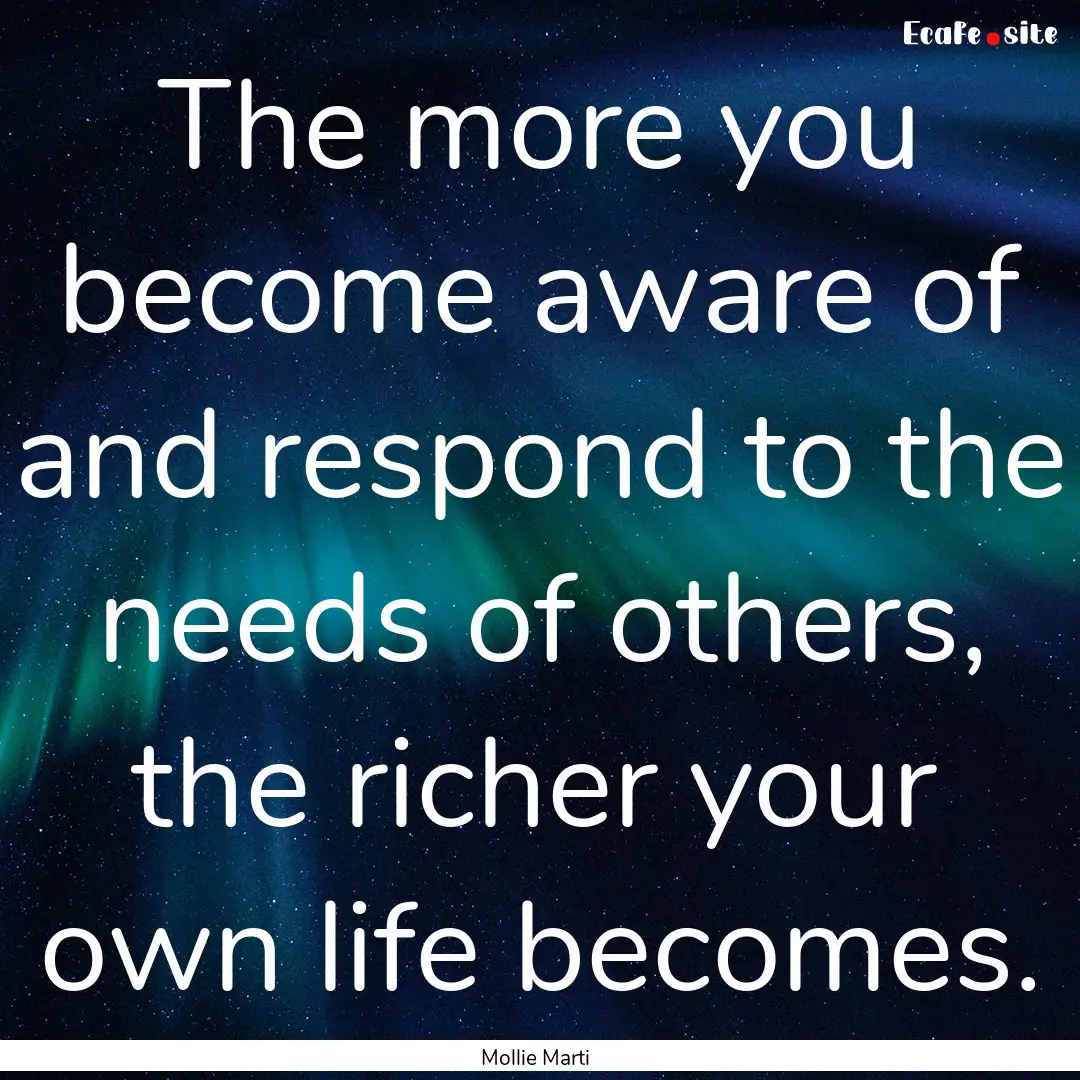 The more you become aware of and respond.... : Quote by Mollie Marti