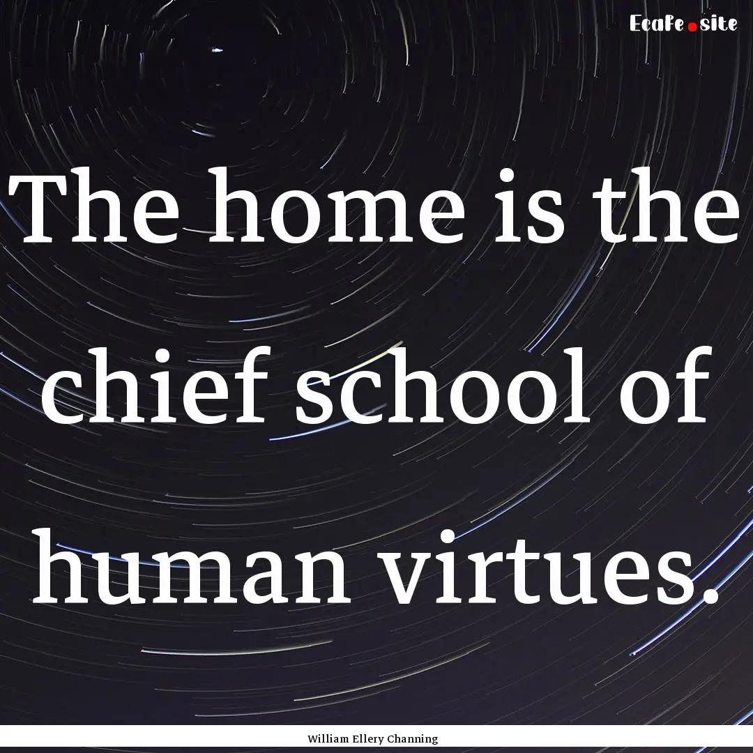 The home is the chief school of human virtues..... : Quote by William Ellery Channing