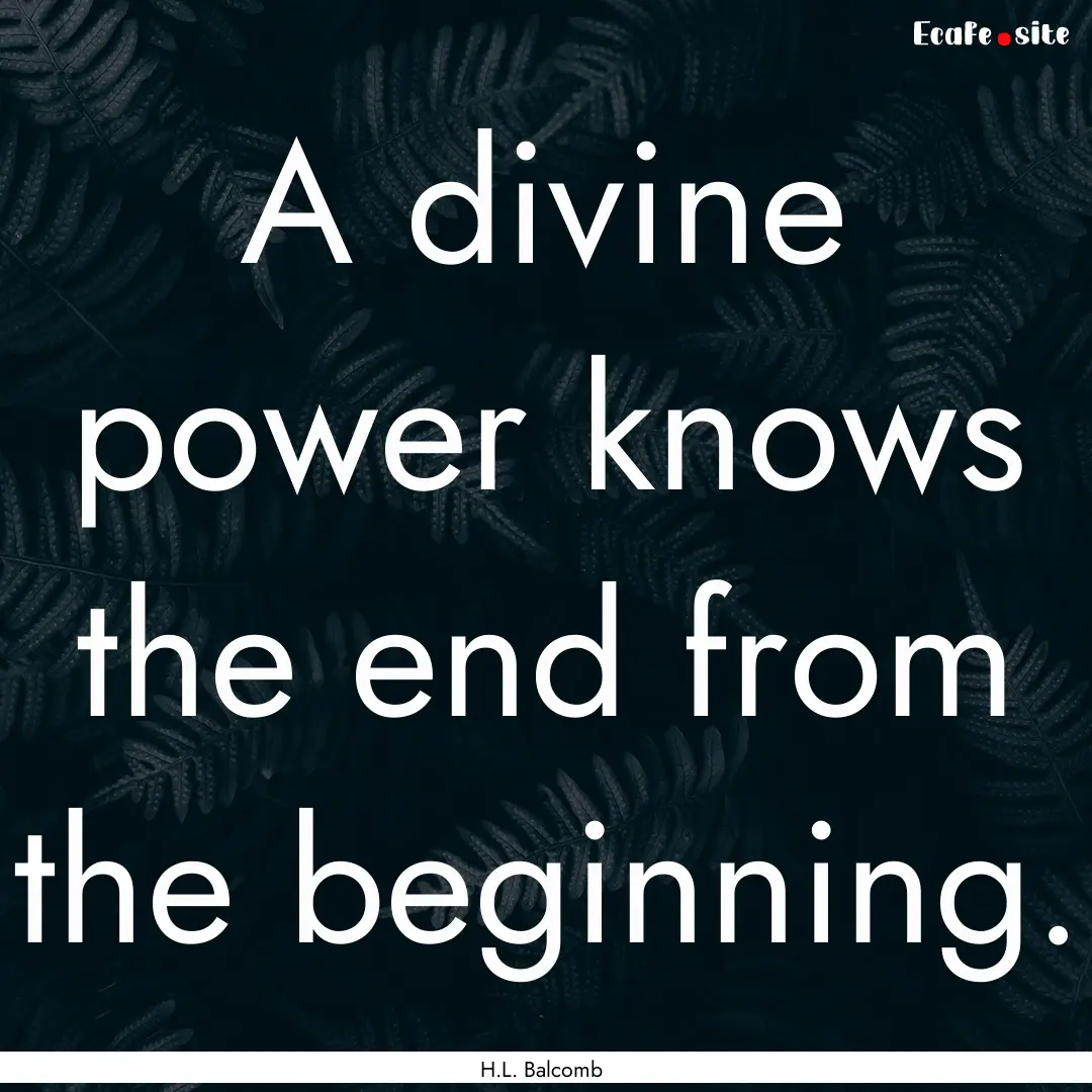 A divine power knows the end from the beginning..... : Quote by H.L. Balcomb