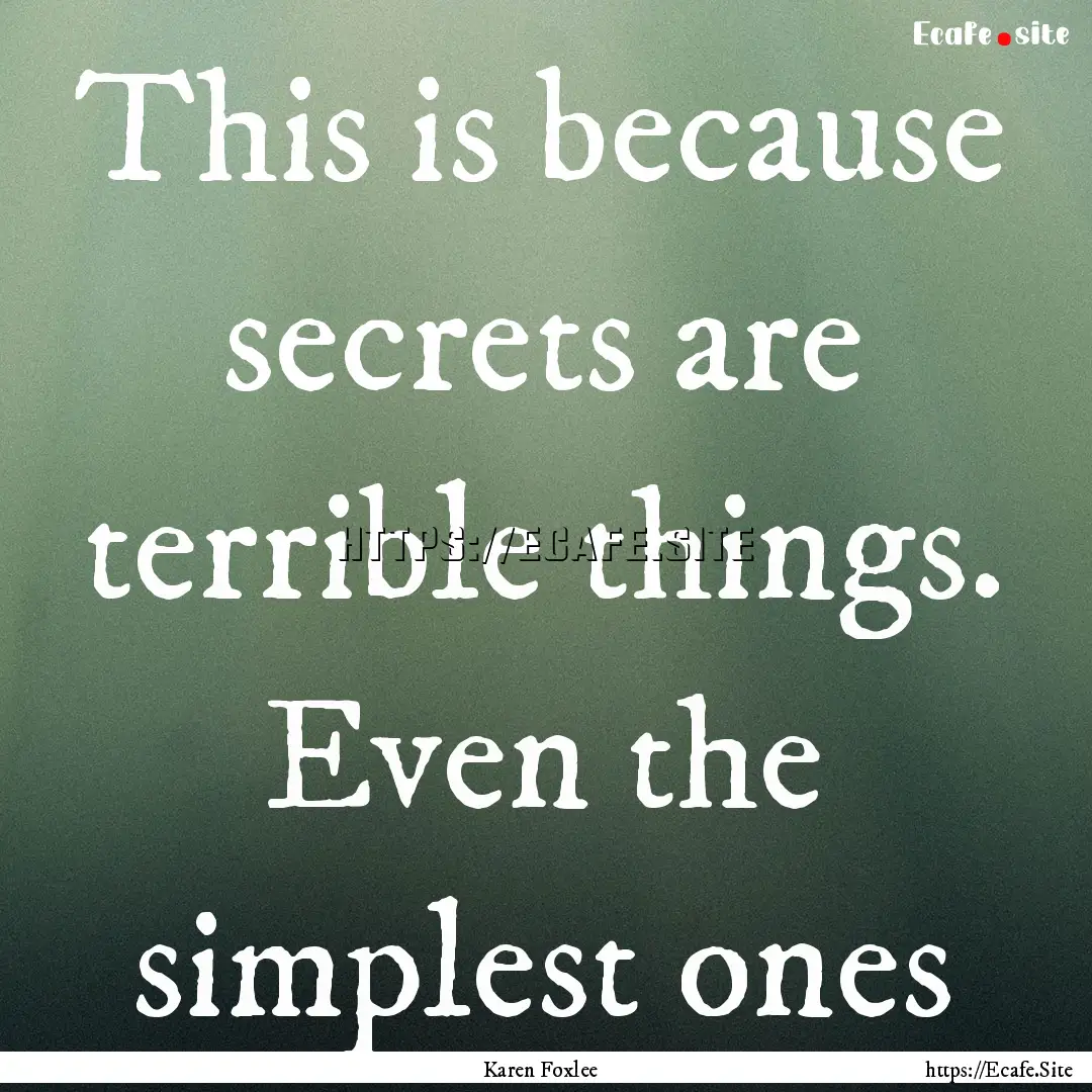 This is because secrets are terrible things..... : Quote by Karen Foxlee