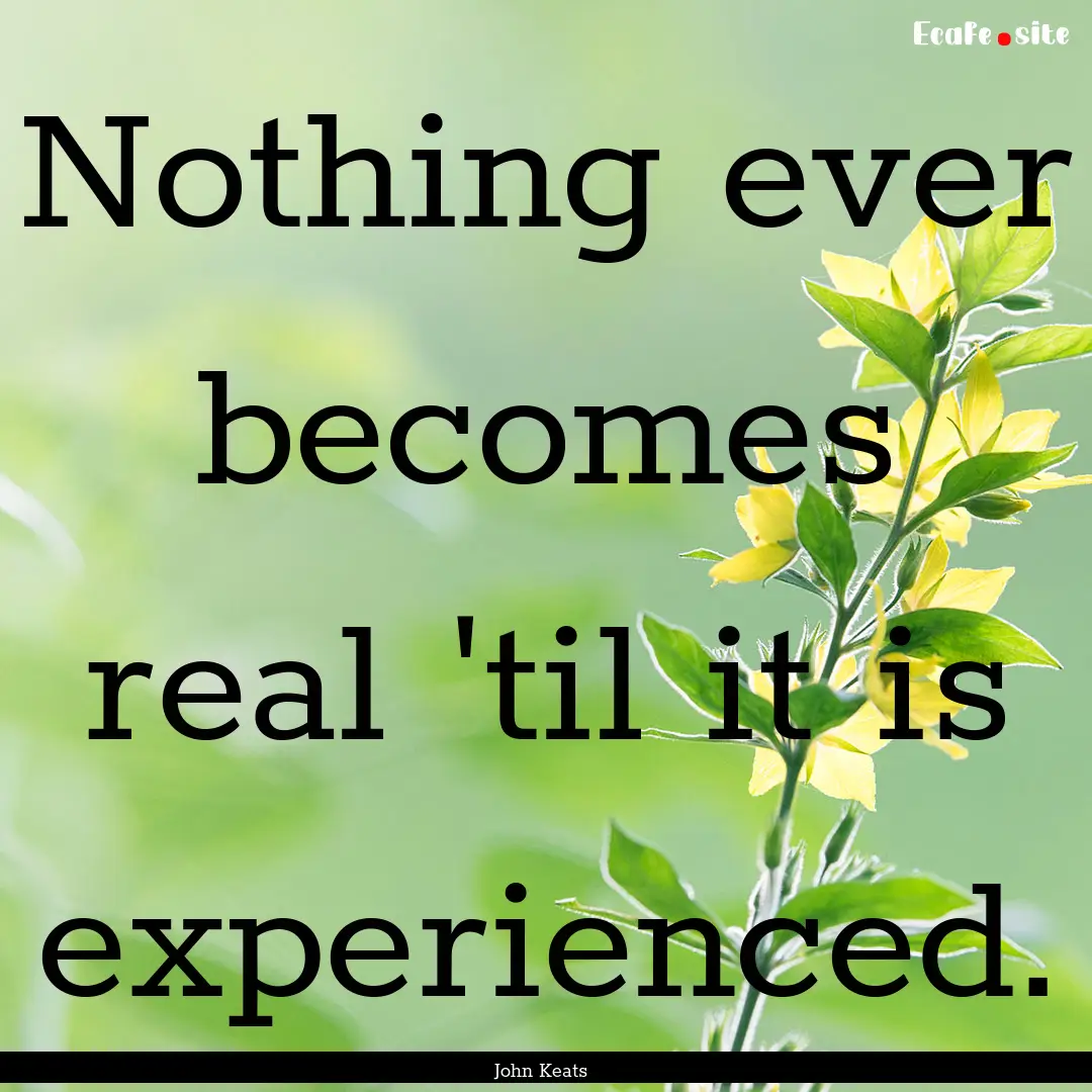 Nothing ever becomes real 'til it is experienced..... : Quote by John Keats