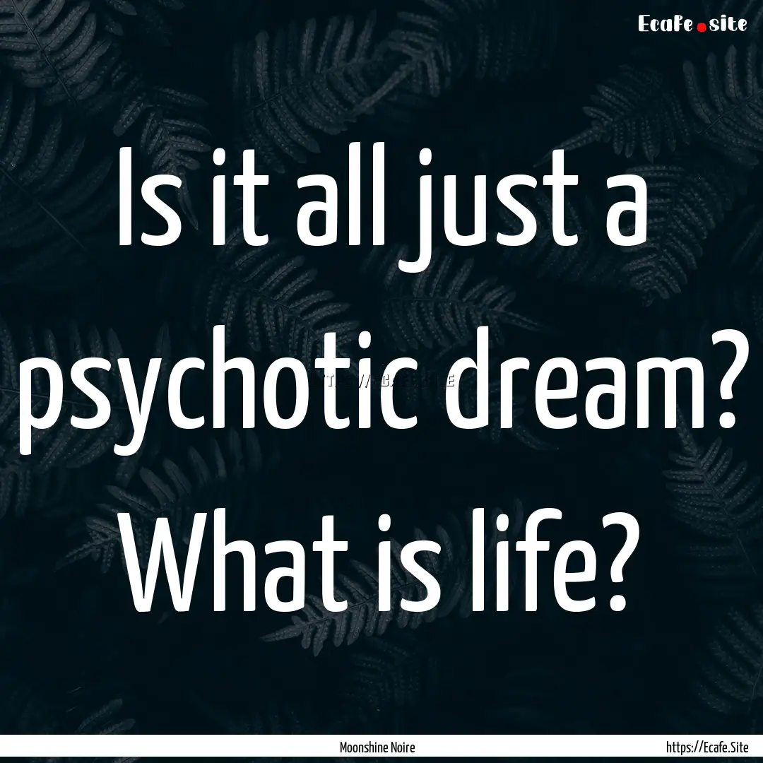 Is it all just a psychotic dream? What is.... : Quote by Moonshine Noire