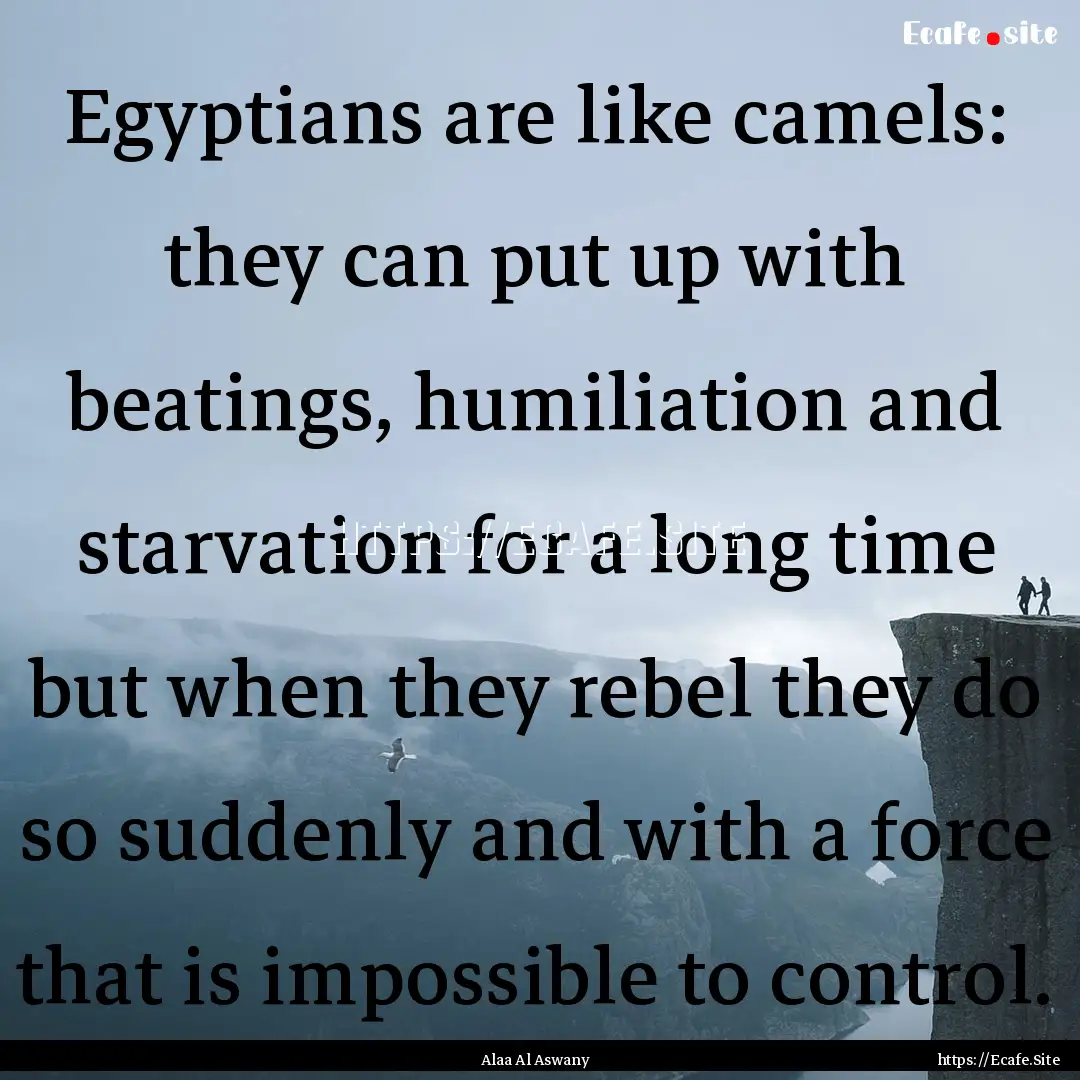 Egyptians are like camels: they can put up.... : Quote by Alaa Al Aswany