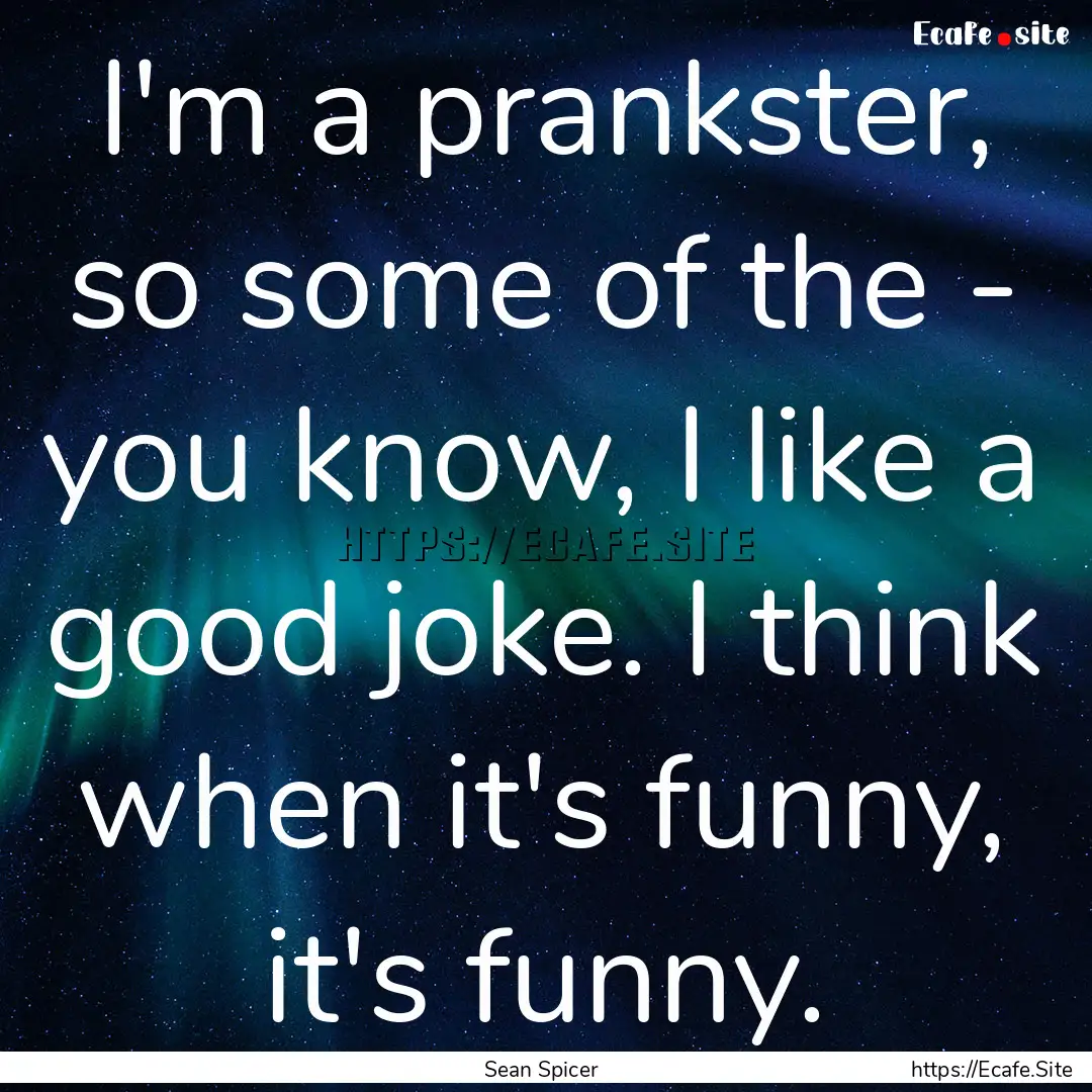 I'm a prankster, so some of the - you know,.... : Quote by Sean Spicer