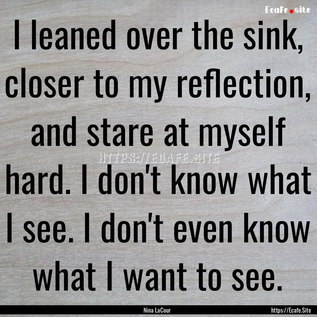 I leaned over the sink, closer to my reflection,.... : Quote by Nina LaCour