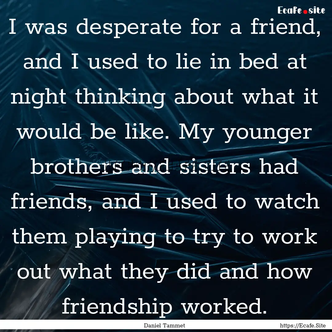 I was desperate for a friend, and I used.... : Quote by Daniel Tammet