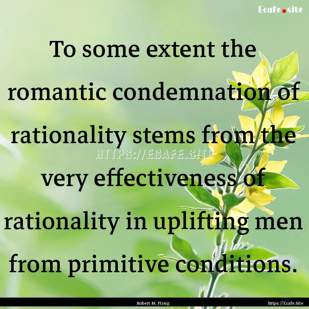 To some extent the romantic condemnation.... : Quote by Robert M. Pirsig