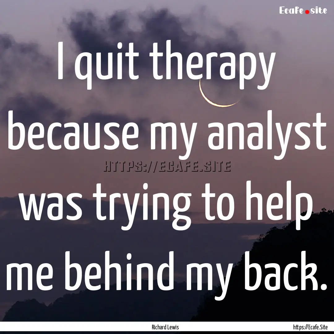 I quit therapy because my analyst was trying.... : Quote by Richard Lewis